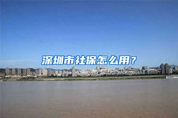 深圳市社保怎么用？