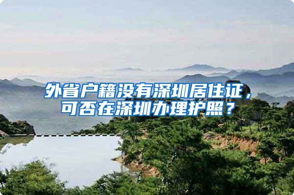外省户籍没有深圳居住证，可否在深圳办理护照？