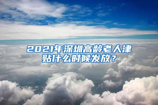 2021年深圳高龄老人津贴什么时候发放？