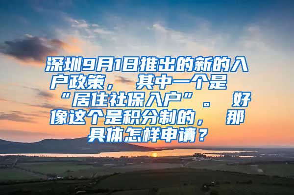 深圳9月1日推出的新的入户政策， 其中一个是“居住社保入户”。 好像这个是积分制的， 那具体怎样申请？