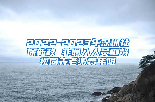 2022-2023年深圳社保新政 非调入人员工龄视同养老缴费年限