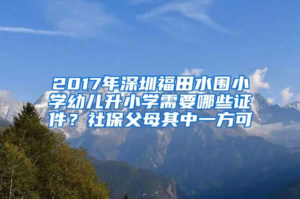 2017年深圳福田水围小学幼儿升小学需要哪些证件？社保父母其中一方可