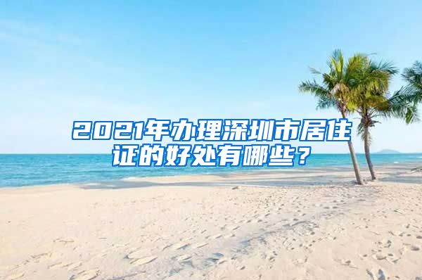 2021年办理深圳市居住证的好处有哪些？