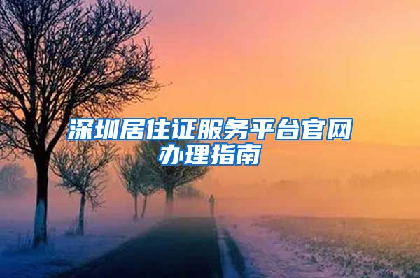 深圳居住证服务平台官网办理指南