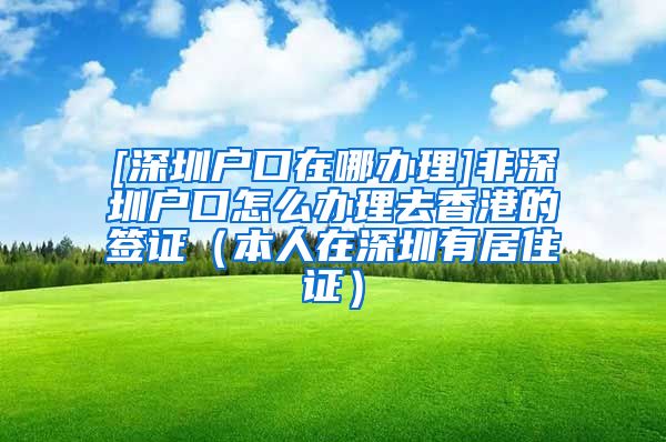 [深圳户口在哪办理]非深圳户口怎么办理去香港的签证（本人在深圳有居住证）