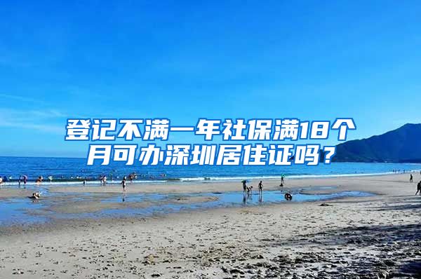 登记不满一年社保满18个月可办深圳居住证吗？
