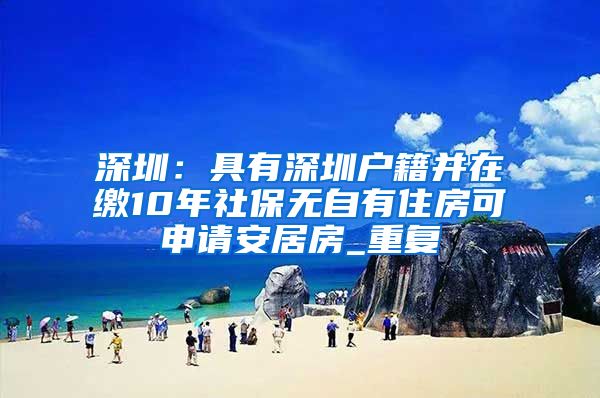 深圳：具有深圳户籍并在缴10年社保无自有住房可申请安居房_重复