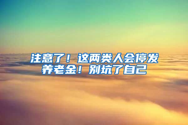 注意了！这两类人会停发养老金！别坑了自己