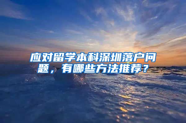 应对留学本科深圳落户问题，有哪些方法推荐？