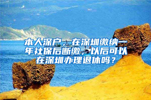 本人深户，在深圳缴纳一年社保后断缴，以后可以在深圳办理退休吗？