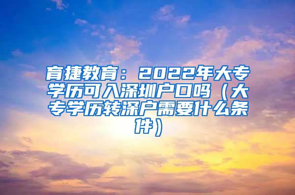 育捷教育：2022年大专学历可入深圳户口吗（大专学历转深户需要什么条件）