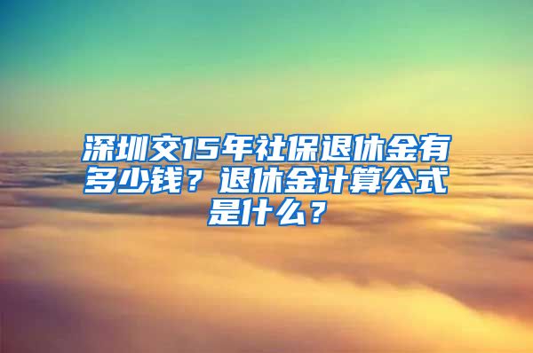 深圳交15年社保退休金有多少钱？退休金计算公式是什么？