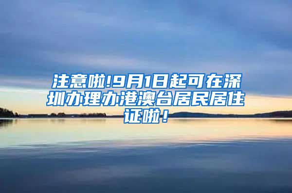 注意啦!9月1日起可在深圳办理办港澳台居民居住证啦！