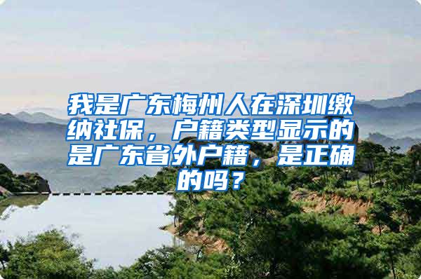我是广东梅州人在深圳缴纳社保，户籍类型显示的是广东省外户籍，是正确的吗？