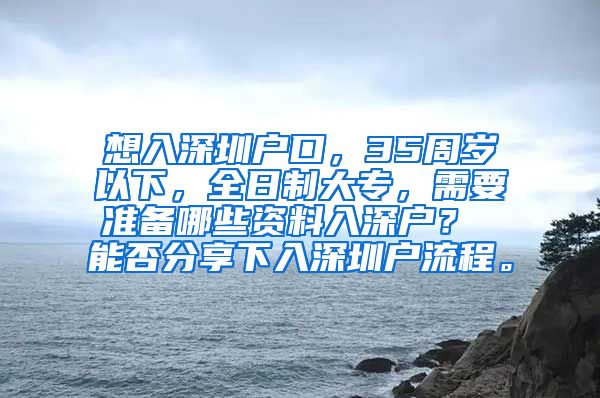 想入深圳户口，35周岁以下，全日制大专，需要准备哪些资料入深户？ 能否分享下入深圳户流程。