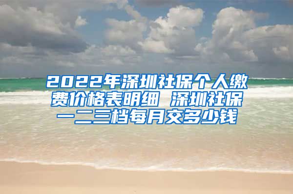 2022年深圳社保个人缴费价格表明细 深圳社保一二三档每月交多少钱