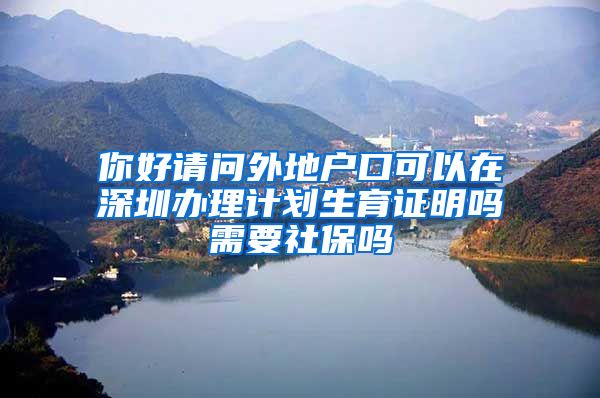 你好请问外地户口可以在深圳办理计划生育证明吗需要社保吗