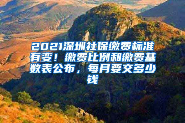 2021深圳社保缴费标准有变！缴费比例和缴费基数表公布，每月要交多少钱