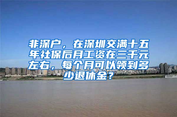 非深户，在深圳交满十五年社保后月工资在三千元左右，每个月可以领到多少退休金？
