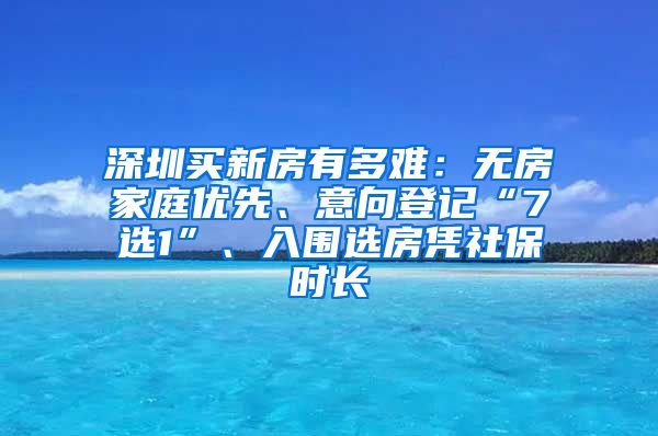深圳买新房有多难：无房家庭优先、意向登记“7选1”、入围选房凭社保时长
