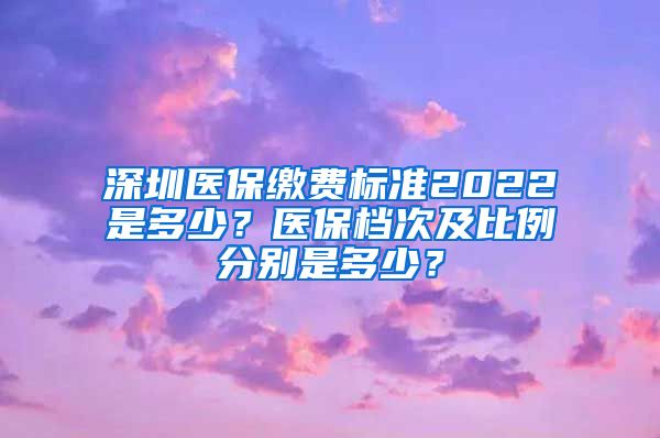 深圳医保缴费标准2022是多少？医保档次及比例分别是多少？