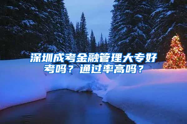 深圳成考金融管理大专好考吗？通过率高吗？