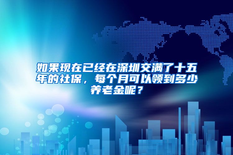 如果现在已经在深圳交满了十五年的社保，每个月可以领到多少养老金呢？