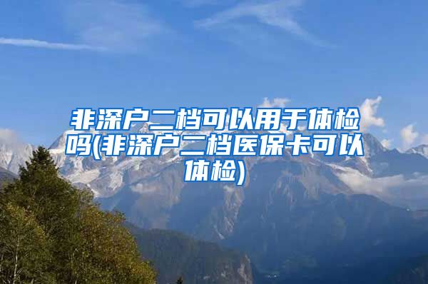 非深户二档可以用于体检吗(非深户二档医保卡可以体检)