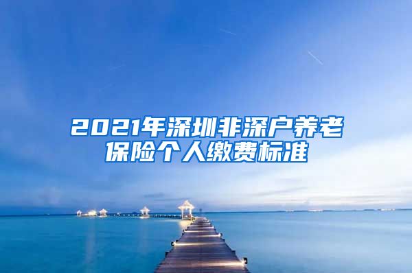 2021年深圳非深户养老保险个人缴费标准