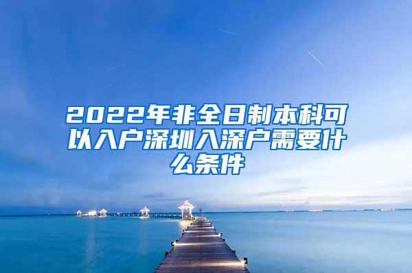 2022年非全日制本科可以入户深圳入深户需要什么条件