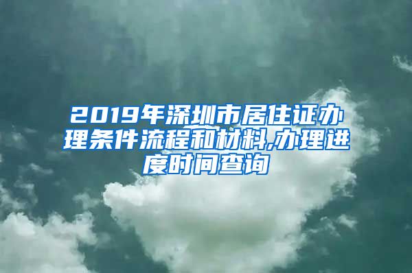 2019年深圳市居住证办理条件流程和材料,办理进度时间查询