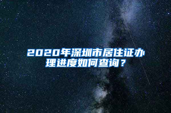 2020年深圳市居住证办理进度如何查询？