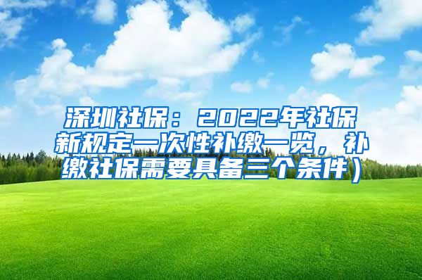深圳社保：2022年社保新规定一次性补缴一览，补缴社保需要具备三个条件）