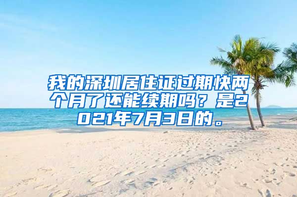 我的深圳居住证过期快两个月了还能续期吗？是2021年7月3日的。