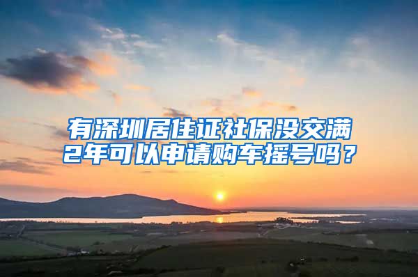 有深圳居住证社保没交满2年可以申请购车摇号吗？