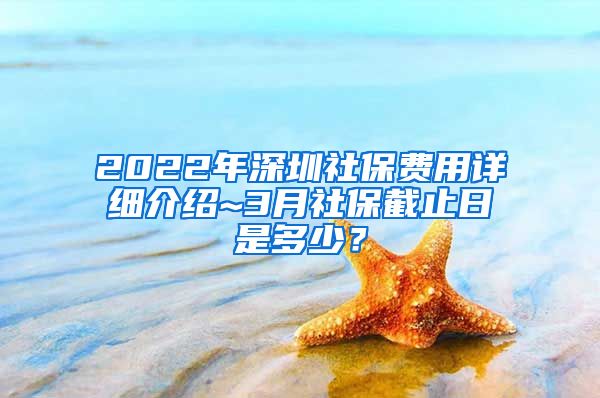 2022年深圳社保费用详细介绍~3月社保截止日是多少？