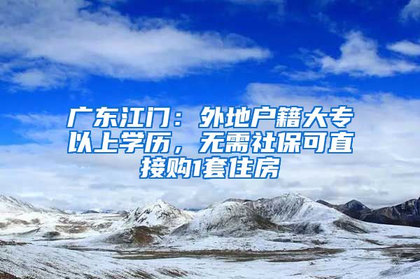 广东江门：外地户籍大专以上学历，无需社保可直接购1套住房