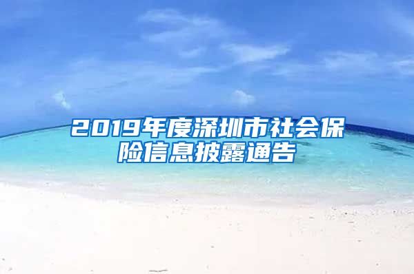 2019年度深圳市社会保险信息披露通告