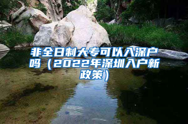 非全日制大专可以入深户吗（2022年深圳入户新政策）