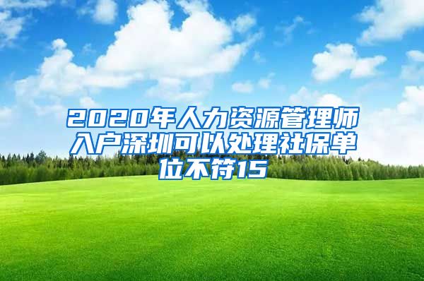 2020年人力资源管理师入户深圳可以处理社保单位不符15