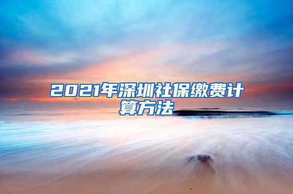 2021年深圳社保缴费计算方法