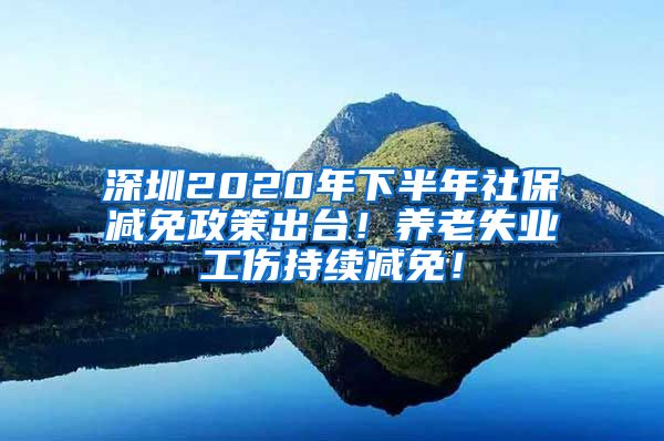 深圳2020年下半年社保减免政策出台！养老失业工伤持续减免！