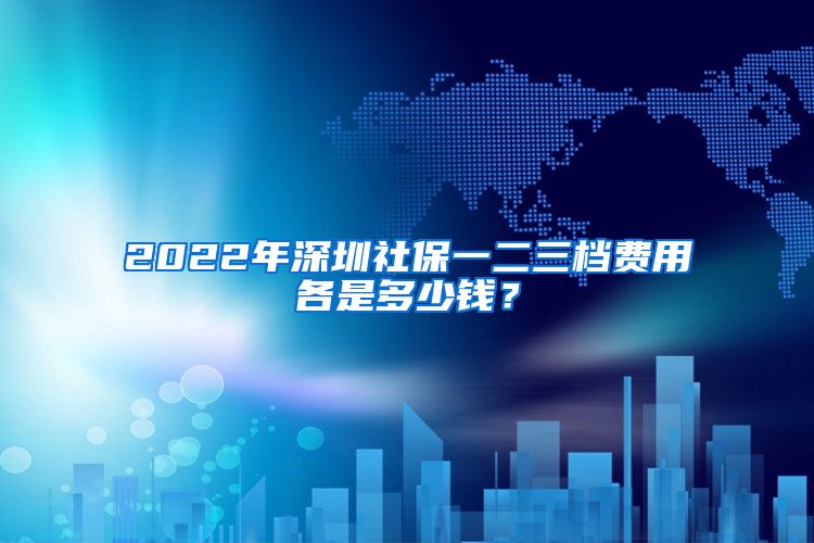 2022年深圳社保一二三档费用各是多少钱？