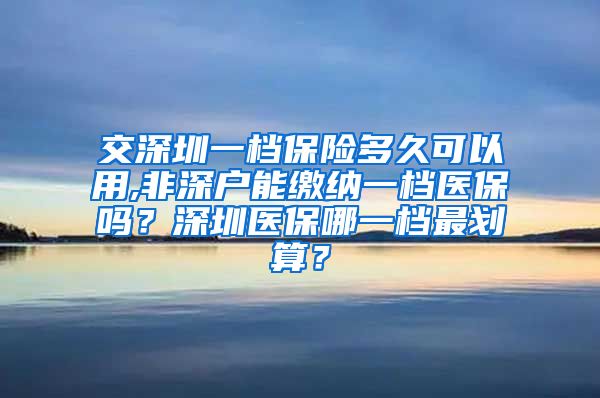 交深圳一档保险多久可以用,非深户能缴纳一档医保吗？深圳医保哪一档最划算？