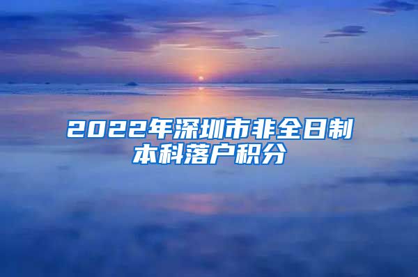 2022年深圳市非全日制本科落户积分