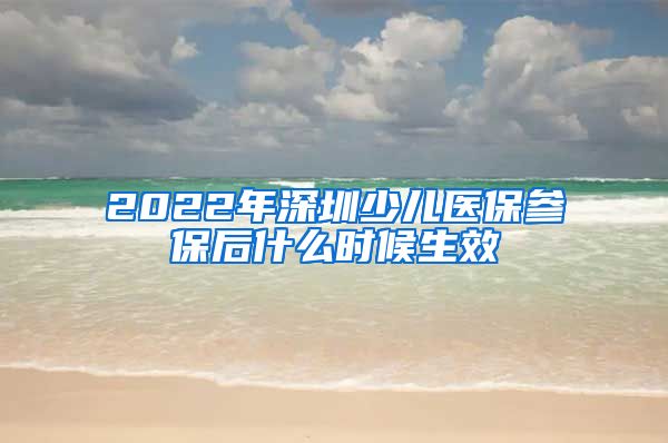 2022年深圳少儿医保参保后什么时候生效