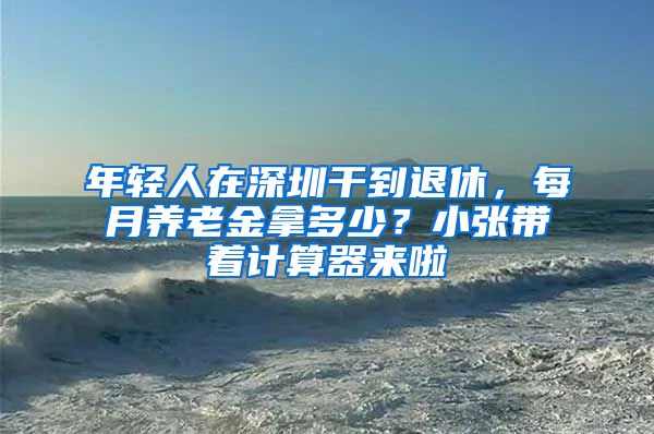 年轻人在深圳干到退休，每月养老金拿多少？小张带着计算器来啦