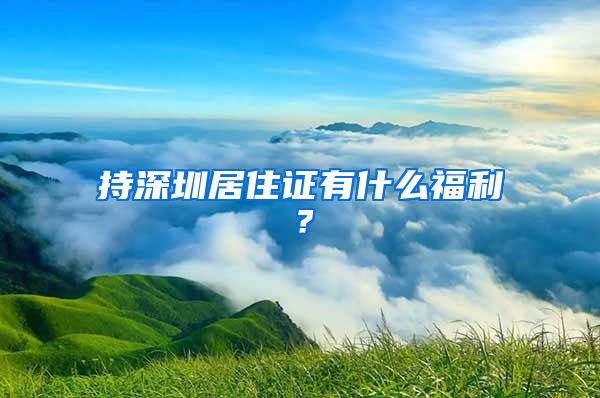 持深圳居住证有什么福利？