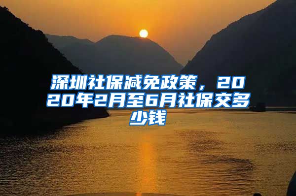 深圳社保减免政策，2020年2月至6月社保交多少钱