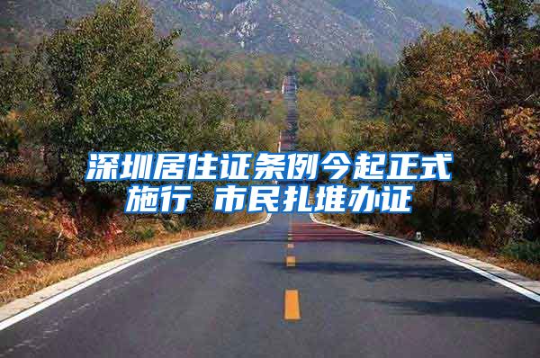 深圳居住证条例今起正式施行 市民扎堆办证